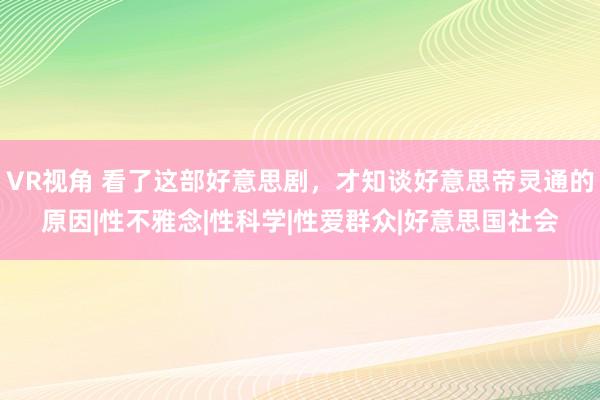 VR视角 看了这部好意思剧，才知谈好意思帝灵通的原因|性不雅念|性科学|性爱群众|好意思国社会