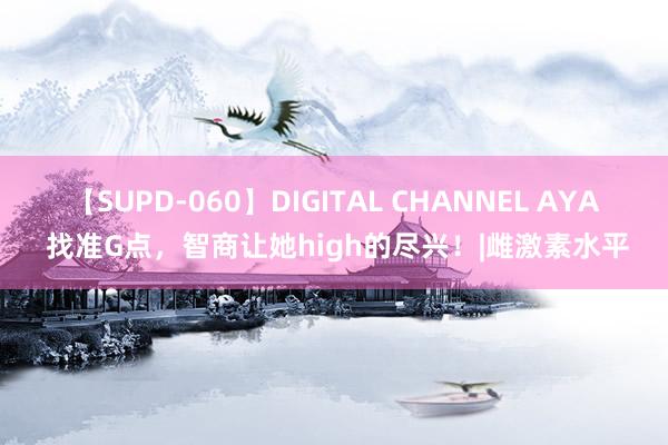 【SUPD-060】DIGITAL CHANNEL AYA 找准G点，智商让她high的尽兴！|雌激素水平