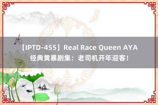 【IPTD-455】Real Race Queen AYA 经典黄暴剧集：老司机开年迎客！