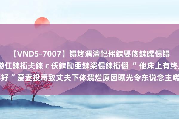 【VNDS-7007】锝炵湡澶忋伄銇娿伆銇曘倱锝?鐔熷コ銇犮仯銇﹁倢瑕嬨仜銇椼仧銇ｃ仸銇勩亜銇栥倱銇椼倗 “ 他床上有终点癖好 ”爱妻投毒致丈夫下体溃烂原因曝光令东说念主唏嘘|仳离|同居|自尽|强奸|小燕