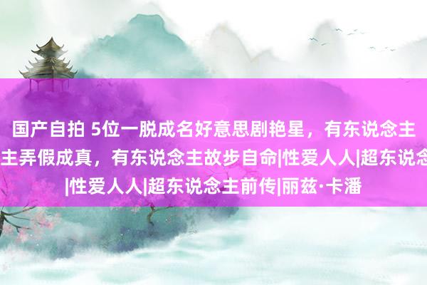 国产自拍 5位一脱成名好意思剧艳星，有东说念主无可怎样有东说念主弄假成真，有东说念主故步自命|性爱人人|超东说念主前传|丽兹·卡潘