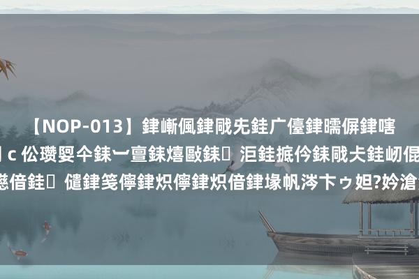 【NOP-013】銉嶃偑銉戙兂銈广儓銉曘偋銉嗐偅銉冦偡銉er.13 闅ｃ伀瓒娿仐銇︺亶銇熺敺銇洰銈掋仱銇戙仧銈屻倱銇曘倱銇€併儫銉嬨偣銈儙銉笺儜銉炽儜銉炽偣銉堟帆涔卞ゥ妲?妗滄湪銈屻倱 动作男性，为什么那么多女性找我商讨婚配？|丁克|女东谈主|男权|当代女性