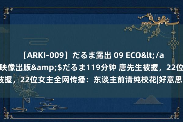 【ARKI-009】だるま露出 09 ECO</a>2008-06-19桃太郎映像出版&$だるま119分钟 唐先生被握，22位女主全网传播：东谈主前清纯校花|好意思女|空姐|高富帅|富二代