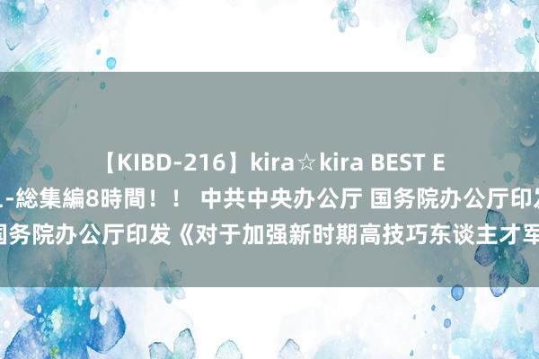 【KIBD-216】kira☆kira BEST EMIRI-中出し性交20発超え-総集編8時間！！ 中共中央办公厅 国务院办公厅印发《对于加强新时期高技巧东谈主才军队建立的办法》