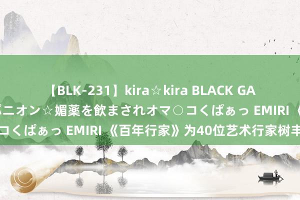 【BLK-231】kira☆kira BLACK GAL 黒ギャル中出し温泉コンパニオン☆媚薬を飲まされオマ○コくぱぁっ EMIRI 《百年行家》为40位艺术行家树丰碑