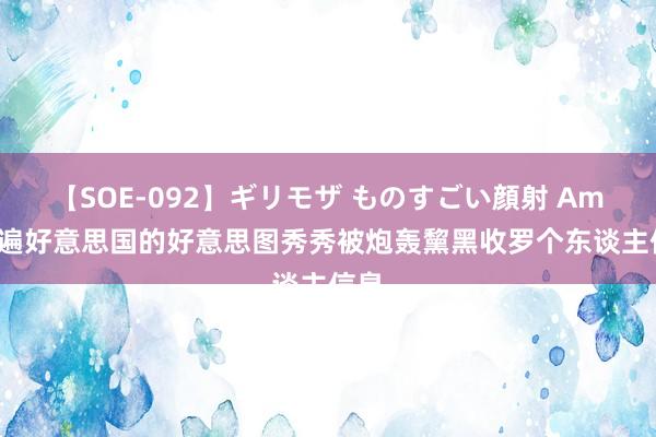 【SOE-092】ギリモザ ものすごい顔射 Ami 火遍好意思国的好意思图秀秀被炮轰黧黑收罗个东谈主信息