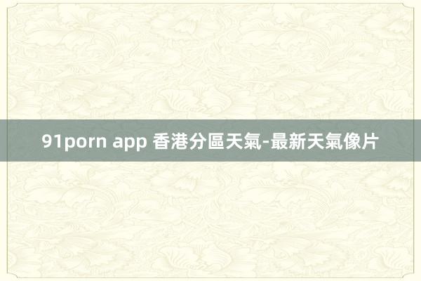 91porn app 香港分區天氣-最新天氣像片