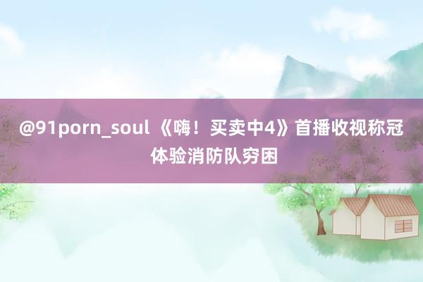 @91porn_soul 《嗨！买卖中4》首播收视称冠 体验消防队穷困