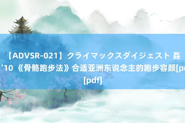 【ADVSR-021】クライマックスダイジェスト 姦鬼 ’10 《骨骼跑步法》合适亚洲东说念主的跑步