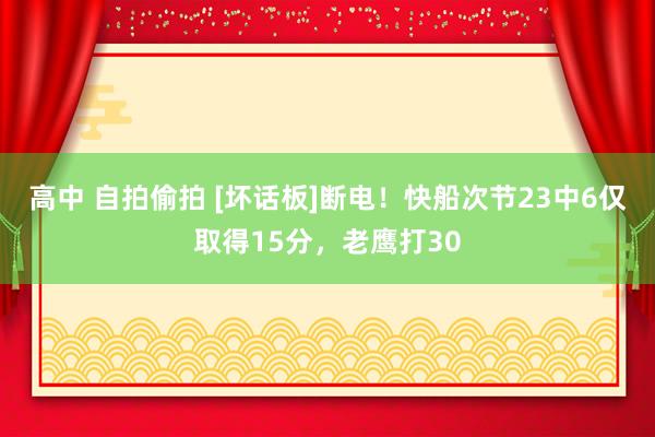 高中 自拍偷拍 [坏话板]断电！快船次节23中6仅取得15分，老鹰打30