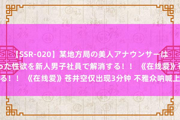 【SSR-020】某地方局の美人アナウンサーは忙し過ぎて溜まりまくった性欲を新人男子社員で解消する！！ 《在线爱》苍井空仅出现3分钟 不雅众呐喊上圈套