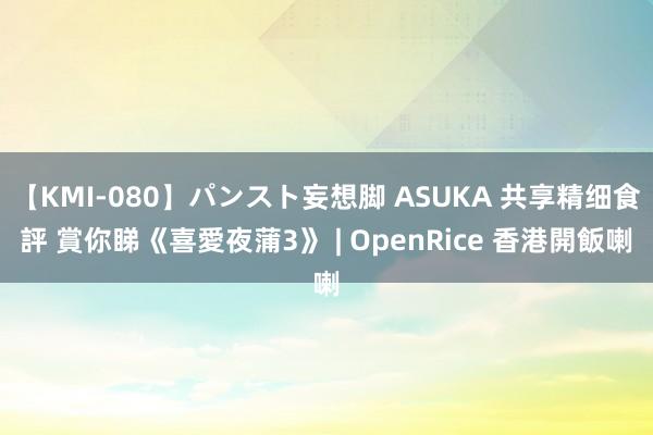 【KMI-080】パンスト妄想脚 ASUKA 共享精细食評 賞你睇《喜愛夜蒲3》 | OpenRice 香港開飯喇