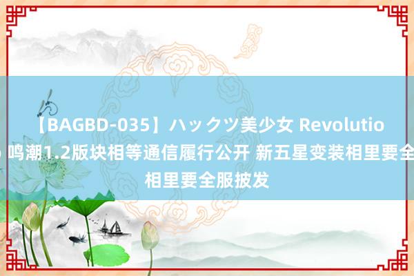 【BAGBD-035】ハックツ美少女 Revolution Rino 鸣潮1.2版块相等通信履行公开 新五星变装相里要全服披发