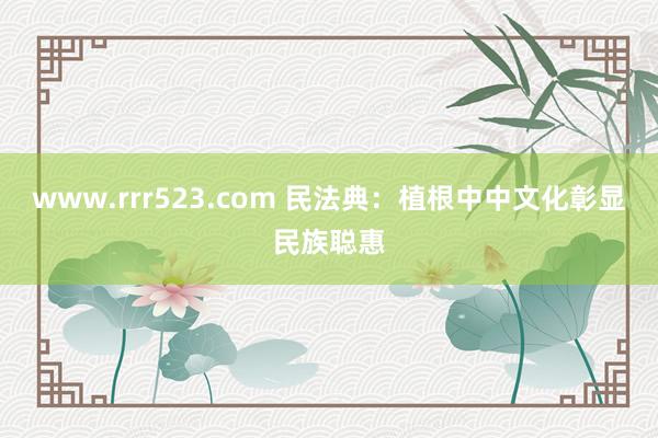 www.rrr523.com 民法典：植根中中文化彰显民族聪惠