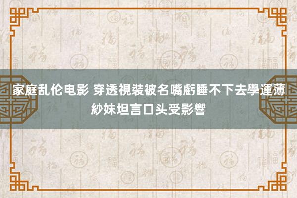 家庭乱伦电影 穿透視裝被名嘴虧睡不下去　學運薄紗妹坦言口头受影響