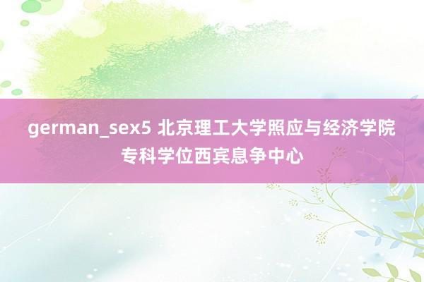 german_sex5 北京理工大学照应与经济学院专科学位西宾息争中心