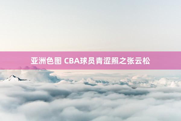 亚洲色图 CBA球员青涩照之张云松