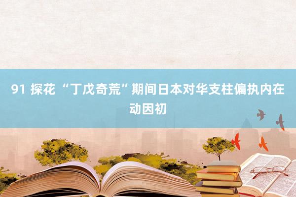 91 探花 “丁戊奇荒”期间日本对华支柱偏执内在动因初