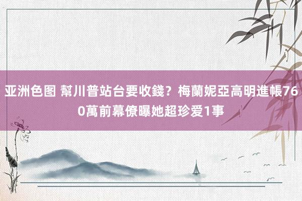 亚洲色图 幫川普站台要收錢？梅蘭妮亞高明進帳760萬　前幕僚曝她超珍爱1事