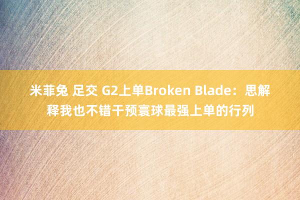 米菲兔 足交 G2上单Broken Blade：思解释我也不错干预寰球最强上单的行列