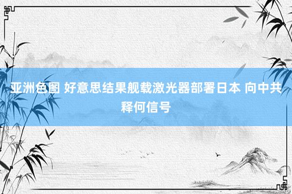 亚洲色图 好意思结果舰载激光器部署日本 向中共释何信号