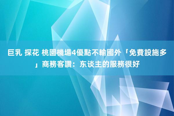 巨乳 探花 桃園機場4優點不輸國外「免費設施多」　商務客讚：东谈主的服務很好