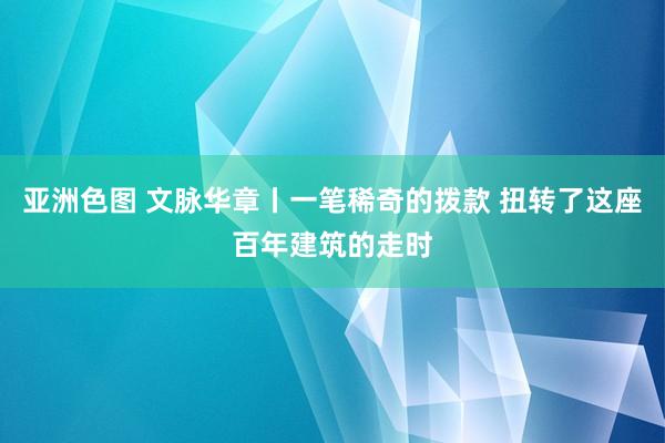 亚洲色图 文脉华章丨一笔稀奇的拨款 扭转了这座百年建筑的走时