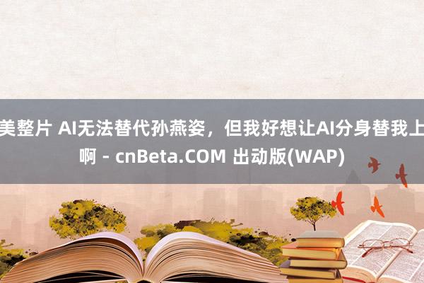 欧美整片 AI无法替代孙燕姿，但我好想让AI分身替我上班啊 - cnBeta.COM 出动版(WAP)