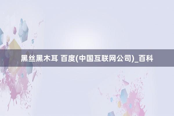 黑丝黑木耳 百度(中国互联网公司)_百科