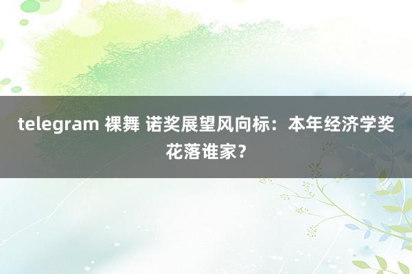 telegram 裸舞 诺奖展望风向标：本年经济学奖花落谁家？