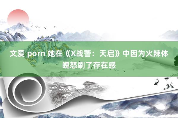 文爱 porn 她在《X战警：天启》中因为火辣体魄怒刷了存在感