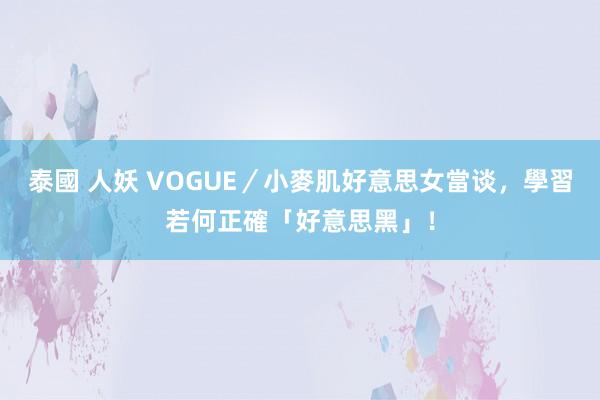 泰國 人妖 VOGUE／小麥肌好意思女當谈，學習若何正確「好意思黑」！