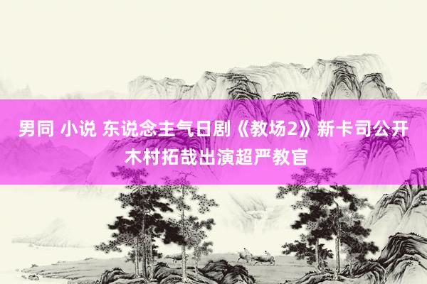 男同 小说 东说念主气日剧《教场2》新卡司公开 木村拓哉出演超严教官