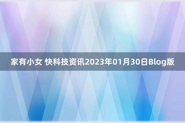 家有小女 快科技资讯2023年01月30日Blog版