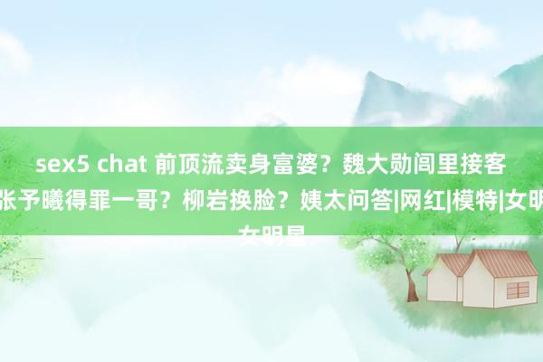 sex5 chat 前顶流卖身富婆？魏大勋闾里接客？张予曦得罪一哥？柳岩换脸？姨太问答|网红|模特|女明星