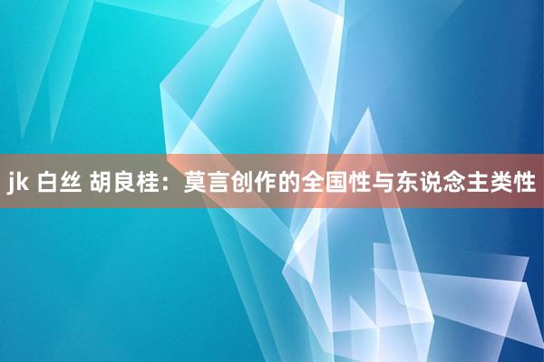 jk 白丝 胡良桂：莫言创作的全国性与东说念主类性