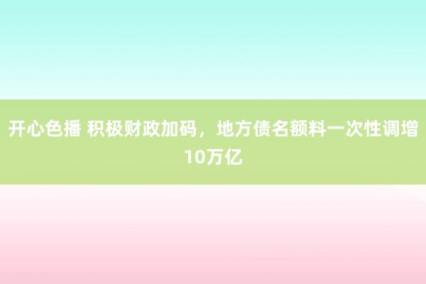 开心色播 积极财政加码，地方债名额料一次性调增10万亿