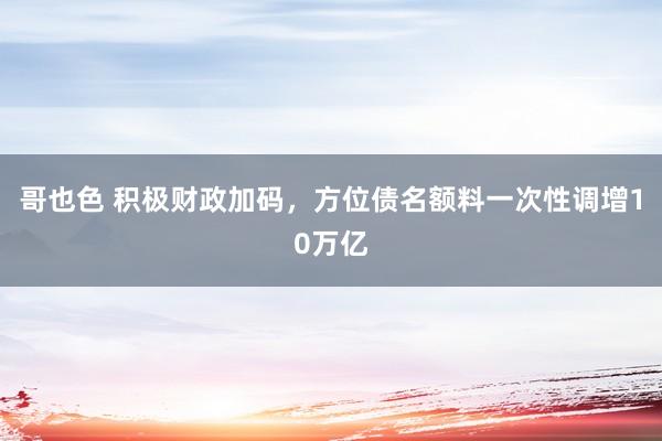 哥也色 积极财政加码，方位债名额料一次性调增10万亿