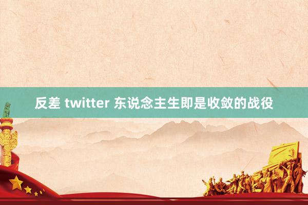 反差 twitter 东说念主生即是收敛的战役