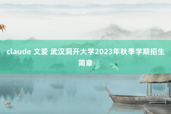 claude 文爱 武汉洞开大学2023年秋季学期招生简章