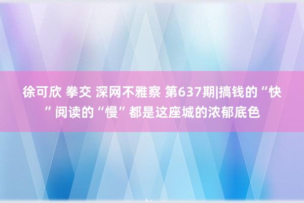 徐可欣 拳交 深网不雅察 第637期|搞钱的“快”阅读的“慢”都是这座城的浓郁底色