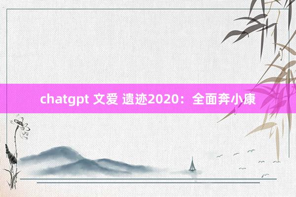 chatgpt 文爱 遗迹2020：全面奔小康