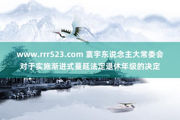 www.rrr523.com 寰宇东说念主大常委会对于实施渐进式蔓延法定退休年级的决定