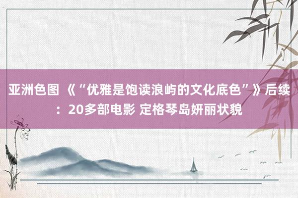 亚洲色图 《“优雅是饱读浪屿的文化底色”》后续：20多部电影 定格琴岛妍丽状貌