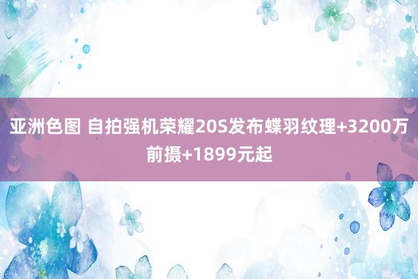 亚洲色图 自拍强机荣耀20S发布蝶羽纹理+3200万前摄+1899元起