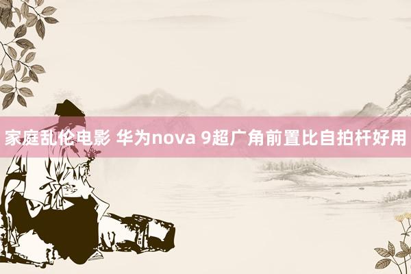 家庭乱伦电影 华为nova 9超广角前置比自拍杆好用