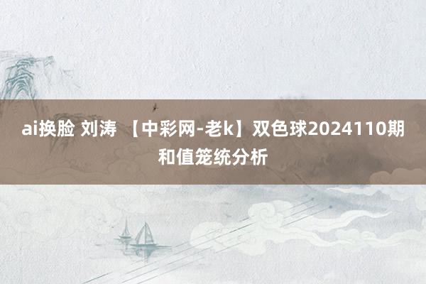 ai换脸 刘涛 【中彩网-老k】双色球2024110期和值笼统分析