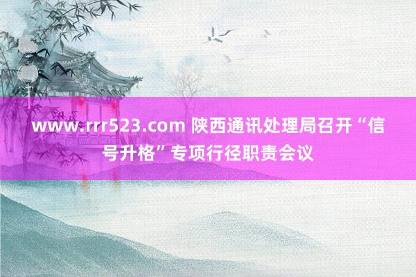 www.rrr523.com 陕西通讯处理局召开“信号升格”专项行径职责会议