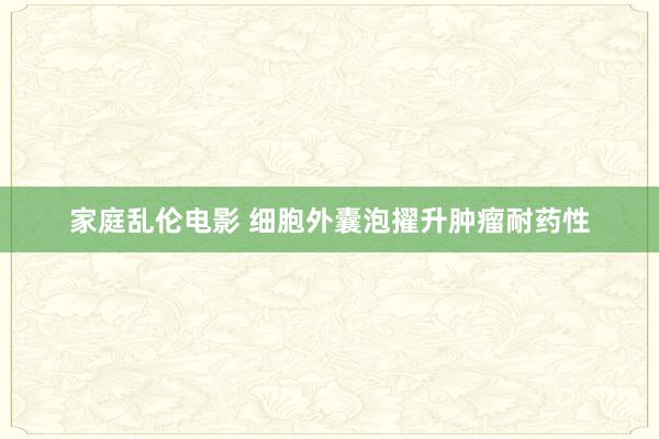 家庭乱伦电影 细胞外囊泡擢升肿瘤耐药性