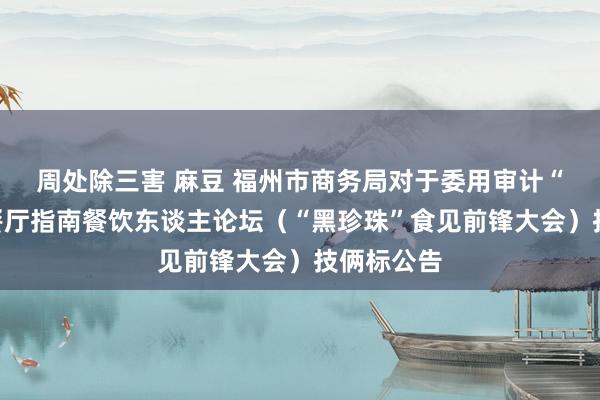 周处除三害 麻豆 福州市商务局对于委用审计“黑珍珠”餐厅指南餐饮东谈主论坛（“黑珍珠”食见前锋大会）技俩标公告